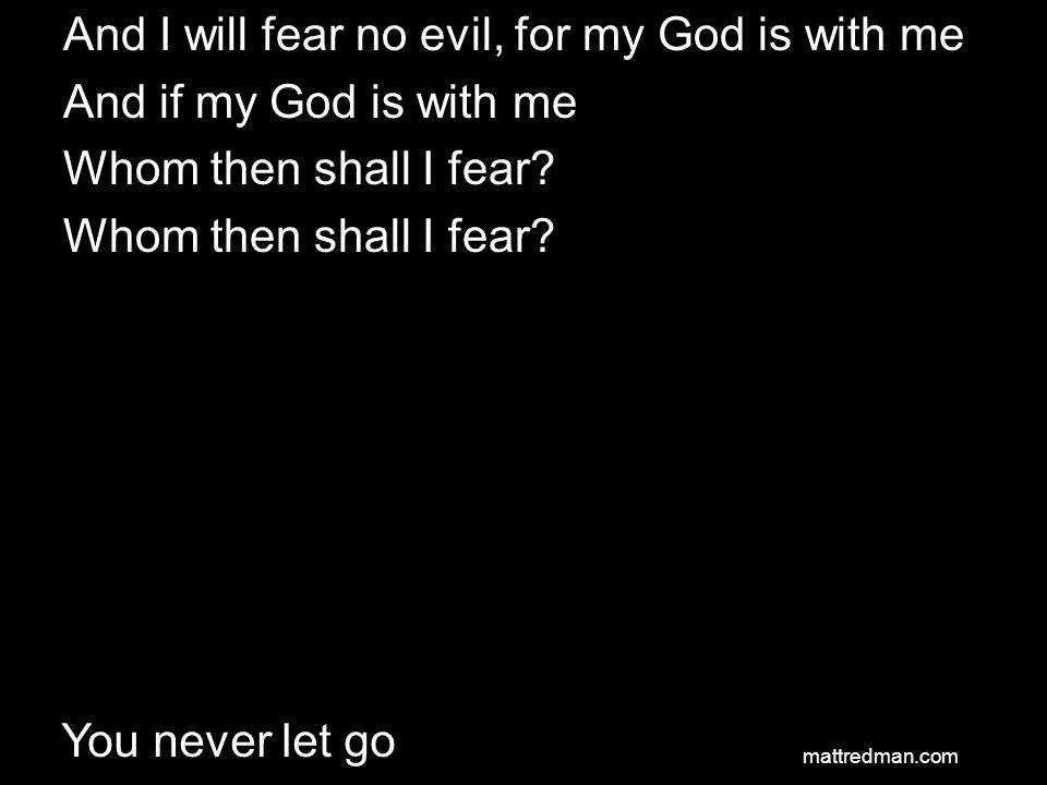 And I will fear no evil, for my God is with me And if my God is with me Whom then shall I fear.