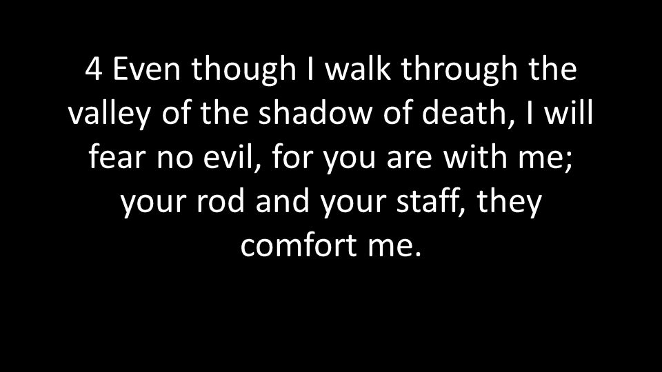 4 Even though I walk through the valley of the shadow of death, I will fear no evil, for you are with me; your rod and your staff, they comfort me.