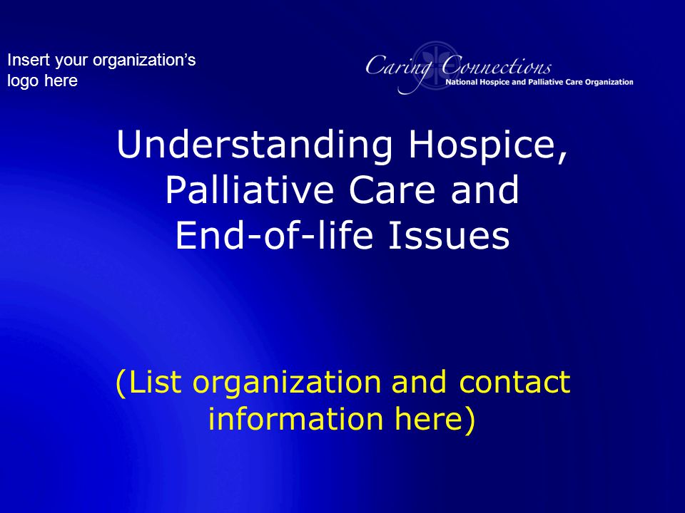 Insert your organization’s logo here Understanding Hospice, Palliative Care and End-of-life Issues (List organization and contact information here)