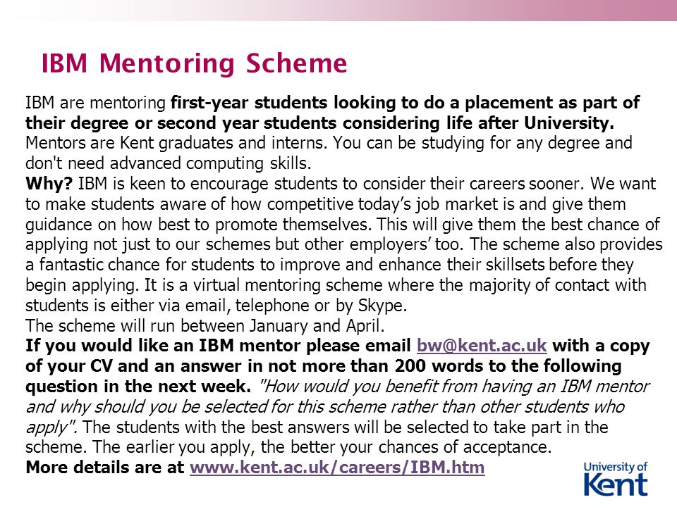 IBM Mentoring Scheme IBM are mentoring first-year students looking to do a placement as part of their degree or second year students considering life after University.