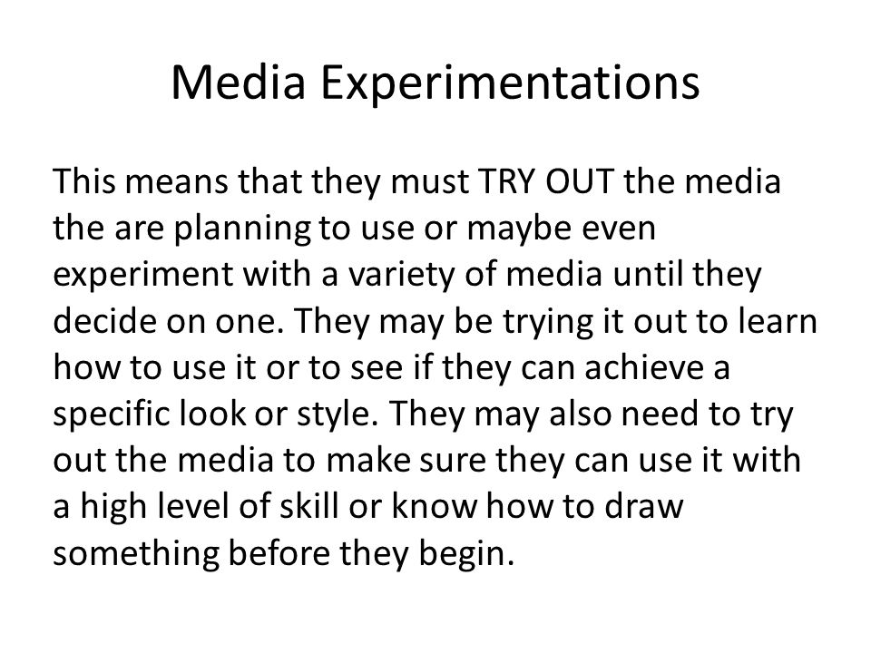 Media Experimentations This means that they must TRY OUT the media the are planning to use or maybe even experiment with a variety of media until they decide on one.