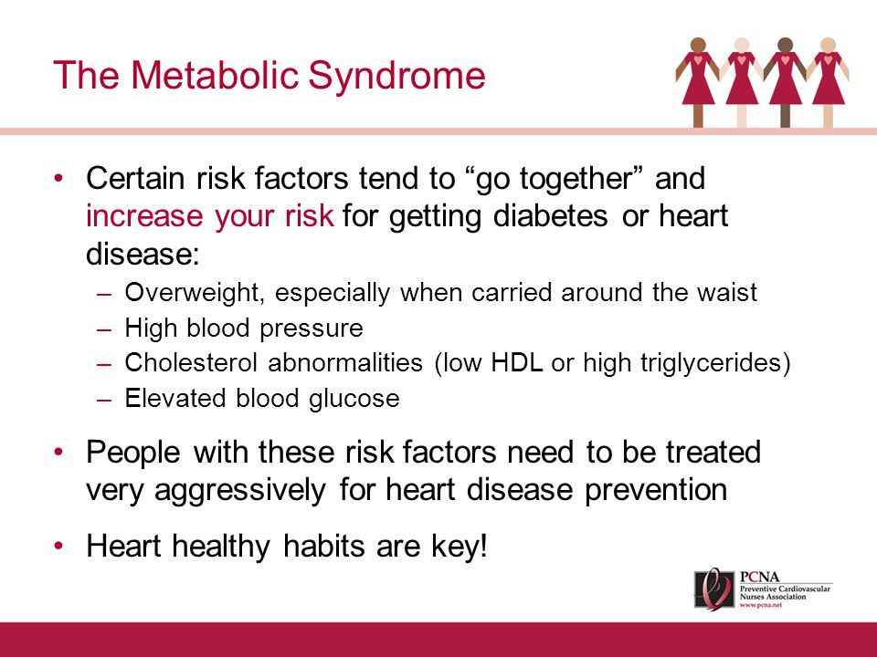 Certain risk factors tend to go together and increase your risk for getting diabetes or heart disease: –Overweight, especially when carried around the waist –High blood pressure –Cholesterol abnormalities (low HDL or high triglycerides) –Elevated blood glucose People with these risk factors need to be treated very aggressively for heart disease prevention Heart healthy habits are key.