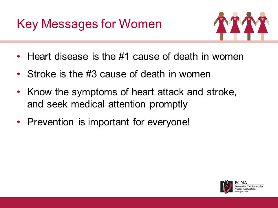Heart disease is the #1 cause of death in women Stroke is the #3 cause of death in women Know the symptoms of heart attack and stroke, and seek medical attention promptly Prevention is important for everyone.