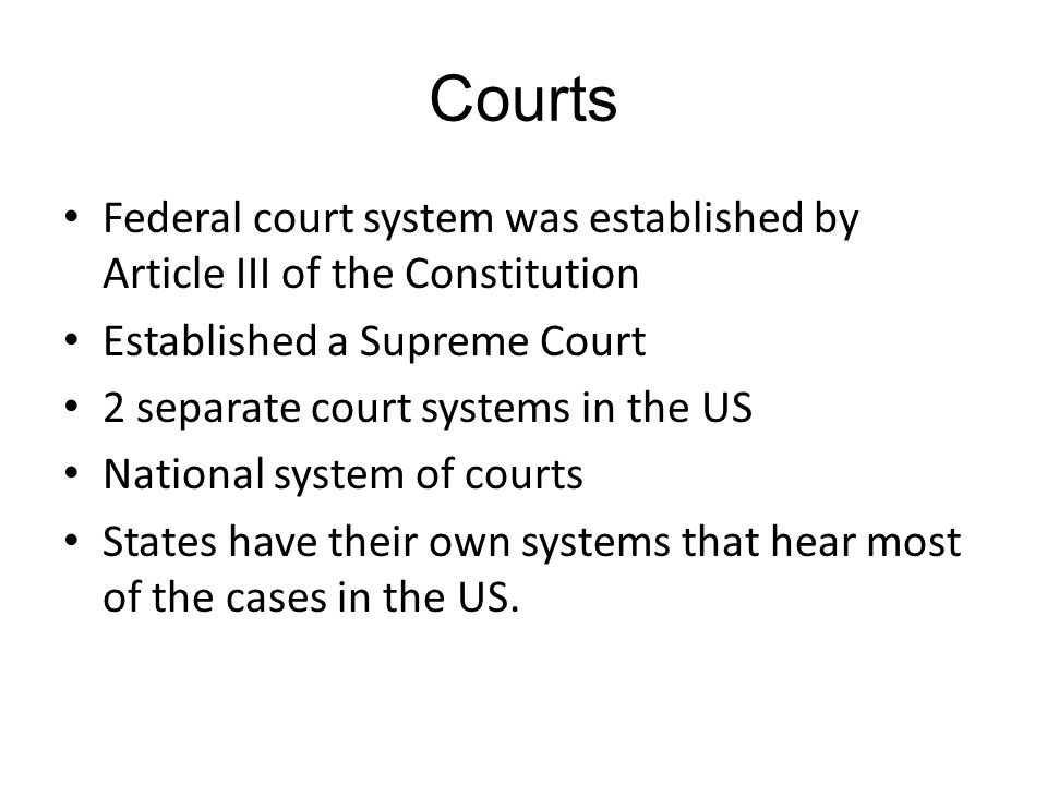 Courts Federal court system was established by Article III of the Constitution Established a Supreme Court 2 separate court systems in the US National system of courts States have their own systems that hear most of the cases in the US.