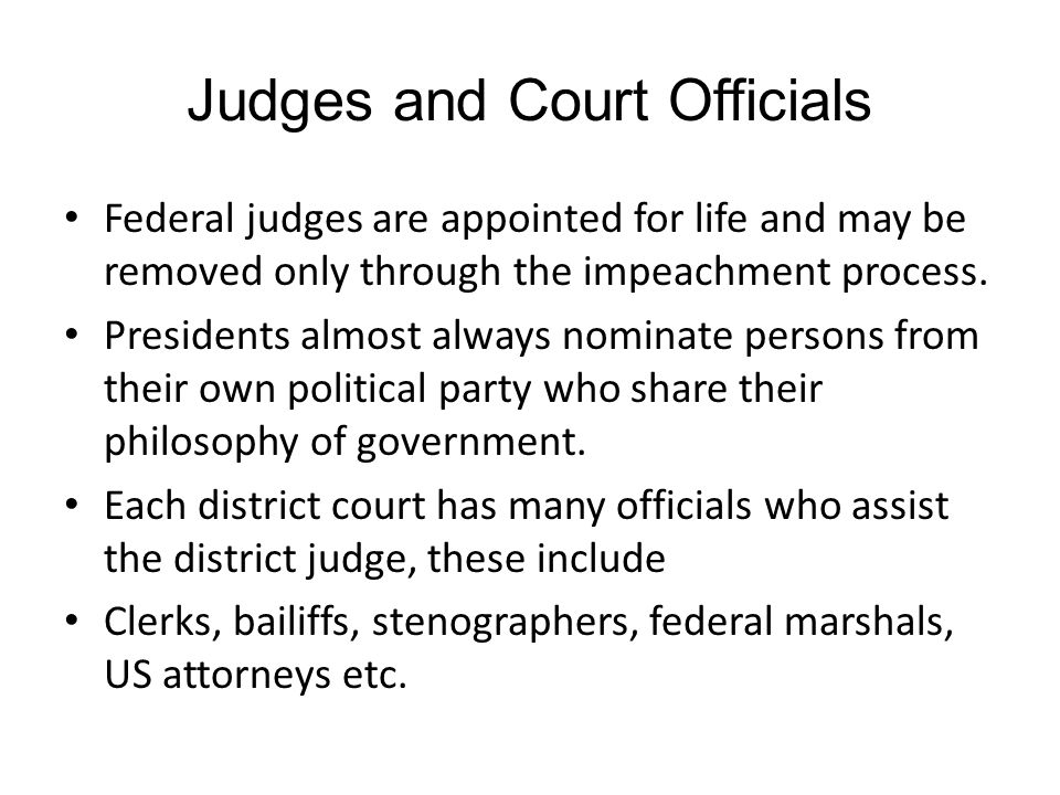 Judges and Court Officials Federal judges are appointed for life and may be removed only through the impeachment process.
