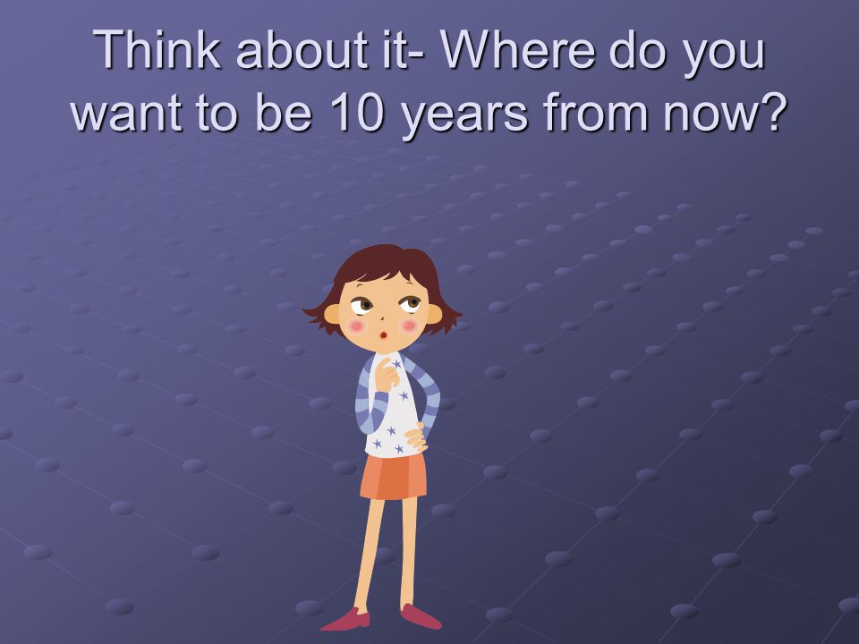 Think about it- Where do you want to be 10 years from now