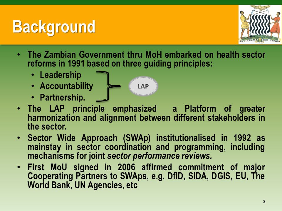 Background The Zambian Government thru MoH embarked on health sector reforms in 1991 based on three guiding principles: Leadership Accountability Partnership.