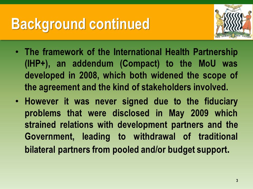 Background continued The framework of the International Health Partnership (IHP+), an addendum (Compact) to the MoU was developed in 2008, which both widened the scope of the agreement and the kind of stakeholders involved.