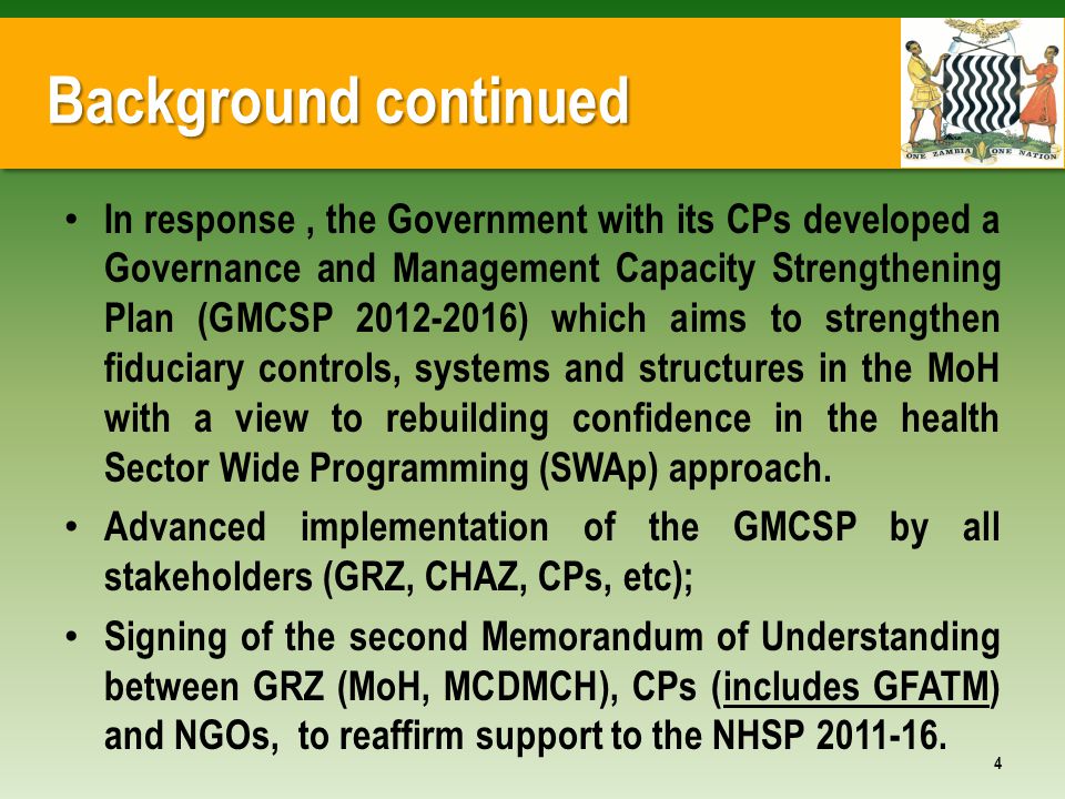 Background continued In response, the Government with its CPs developed a Governance and Management Capacity Strengthening Plan (GMCSP ) which aims to strengthen fiduciary controls, systems and structures in the MoH with a view to rebuilding confidence in the health Sector Wide Programming (SWAp) approach.