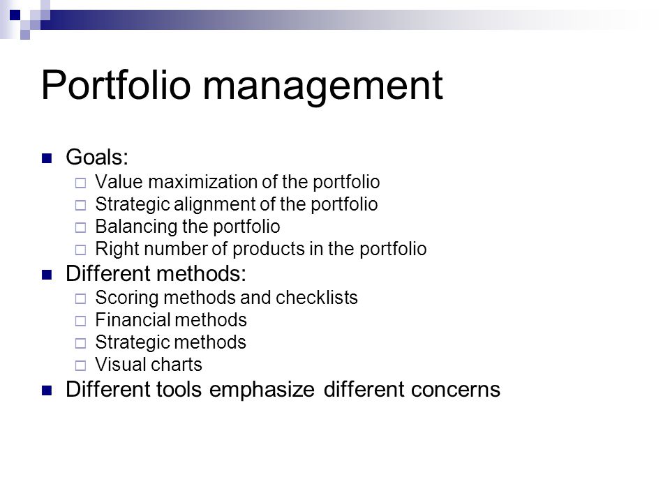 Portfolio management Goals:  Value maximization of the portfolio  Strategic alignment of the portfolio  Balancing the portfolio  Right number of products in the portfolio Different methods:  Scoring methods and checklists  Financial methods  Strategic methods  Visual charts Different tools emphasize different concerns
