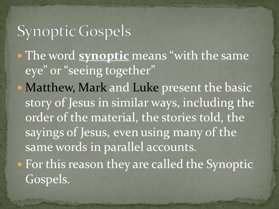 The word synoptic means with the same eye or seeing together Matthew, Mark and Luke present the basic story of Jesus in similar ways, including the order of the material, the stories told, the sayings of Jesus, even using many of the same words in parallel accounts.
