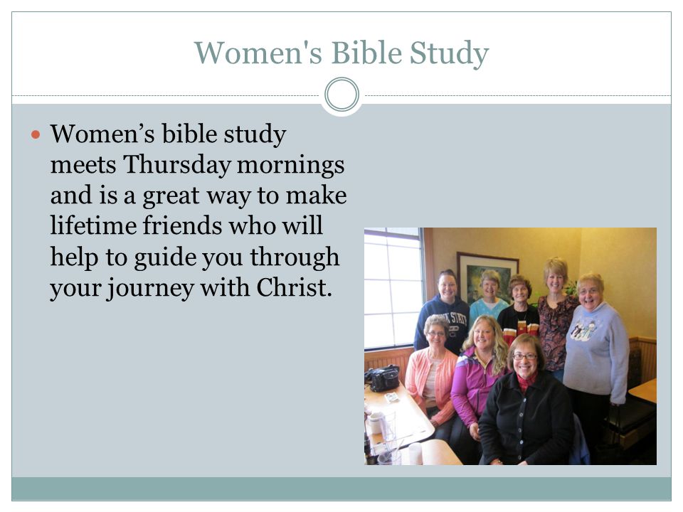 Women s Bible Study Women’s bible study meets Thursday mornings and is a great way to make lifetime friends who will help to guide you through your journey with Christ.