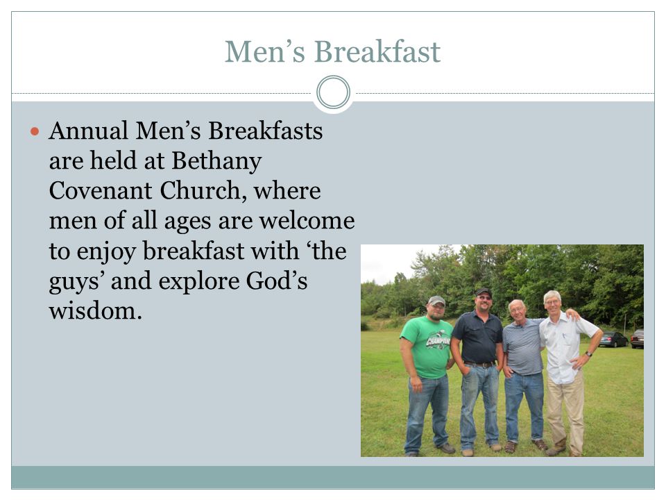 Men’s Breakfast Annual Men’s Breakfasts are held at Bethany Covenant Church, where men of all ages are welcome to enjoy breakfast with ‘the guys’ and explore God’s wisdom.