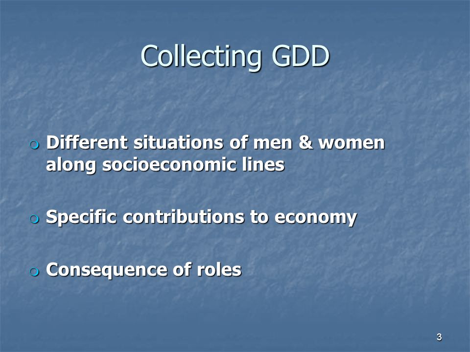Collecting GDD m Different situations of men & women along socioeconomic lines m Specific contributions to economy m Consequence of roles 3