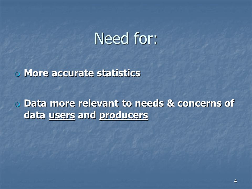 Need for: m More accurate statistics m Data more relevant to needs & concerns of data users and producers 4