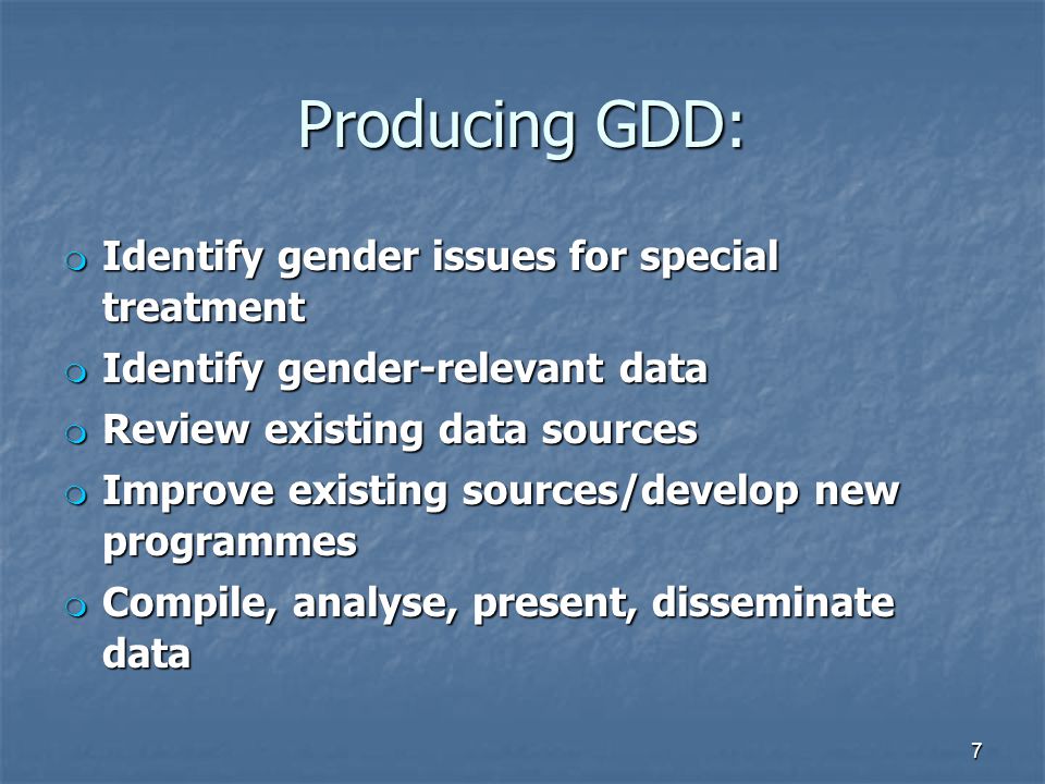 Producing GDD: m Identify gender issues for special treatment m Identify gender-relevant data m Review existing data sources m Improve existing sources/develop new programmes m Compile, analyse, present, disseminate data 7