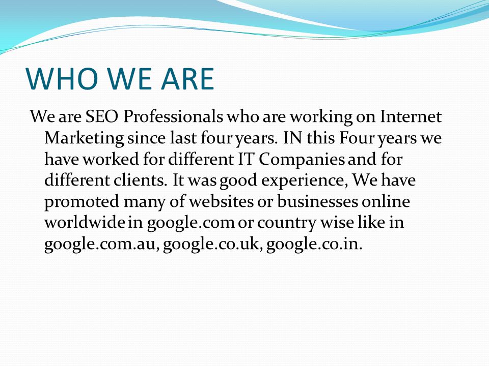WHO WE ARE We are SEO Professionals who are working on Internet Marketing since last four years.