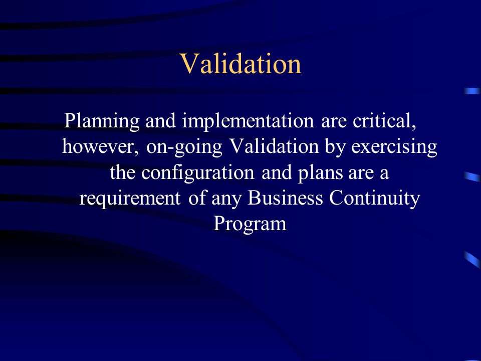 Validation Planning and implementation are critical, however, on-going Validation by exercising the configuration and plans are a requirement of any Business Continuity Program