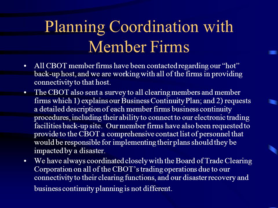 Planning Coordination with Member Firms All CBOT member firms have been contacted regarding our hot back-up host, and we are working with all of the firms in providing connectivity to that host.