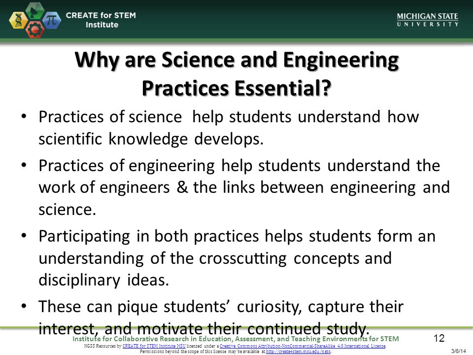 Institute for Collaborative Research in Education, Assessment, and Teaching Environments for STEM NGSS Resources by CREATE for STEM Institute MSU licensed under a Creative Commons Attribution-NonCommercial-ShareAlike 4.0 International License.CREATE for STEM Institute MSUCreative Commons Attribution-NonCommercial-ShareAlike 4.0 International License Permissions beyond the scope of this license may be available at   3/6/14 Why are Science and Engineering Practices Essential.