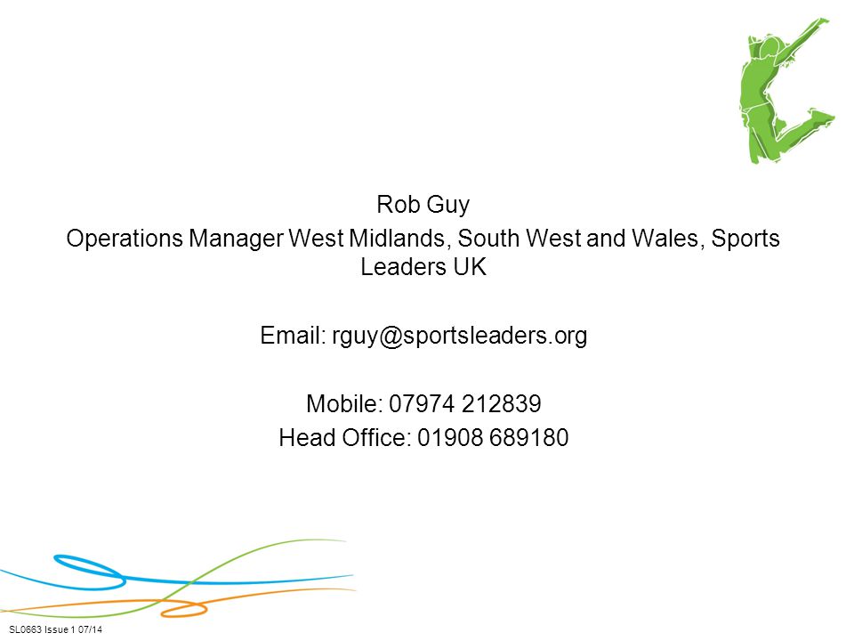Rob Guy Operations Manager West Midlands, South West and Wales, Sports Leaders UK   Mobile: Head Office: SL0663 Issue 1 07/14