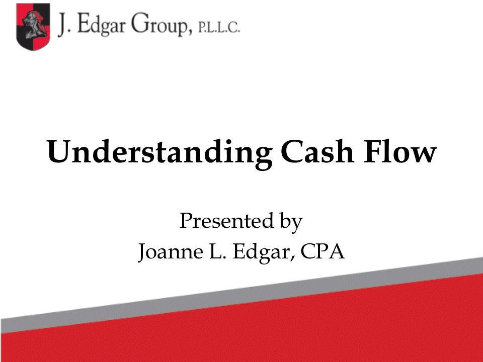Understanding Cash Flow Presented by Joanne L. Edgar, CPA