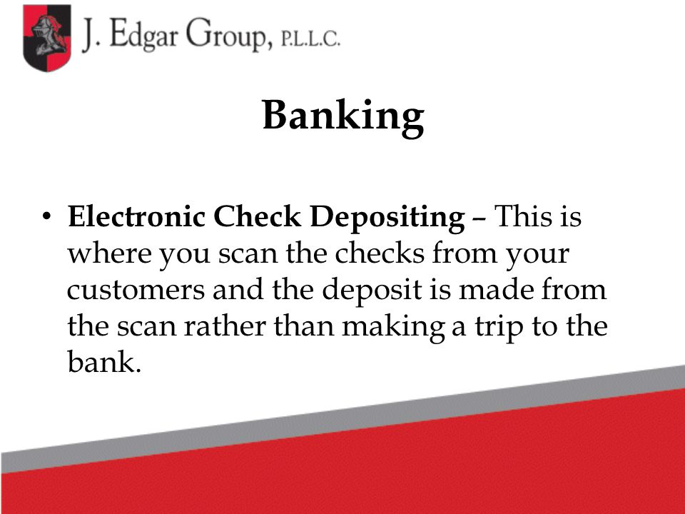 Banking Electronic Check Depositing – This is where you scan the checks from your customers and the deposit is made from the scan rather than making a trip to the bank.
