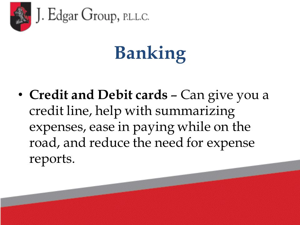 Credit and Debit cards – Can give you a credit line, help with summarizing expenses, ease in paying while on the road, and reduce the need for expense reports.
