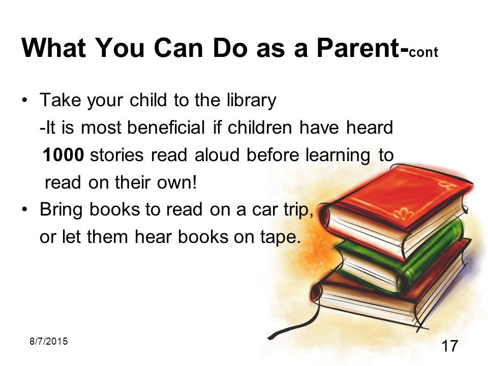 8/7/ What You Can Do as a Parent- cont Take your child to the library -It is most beneficial if children have heard 1000 stories read aloud before learning to read on their own.