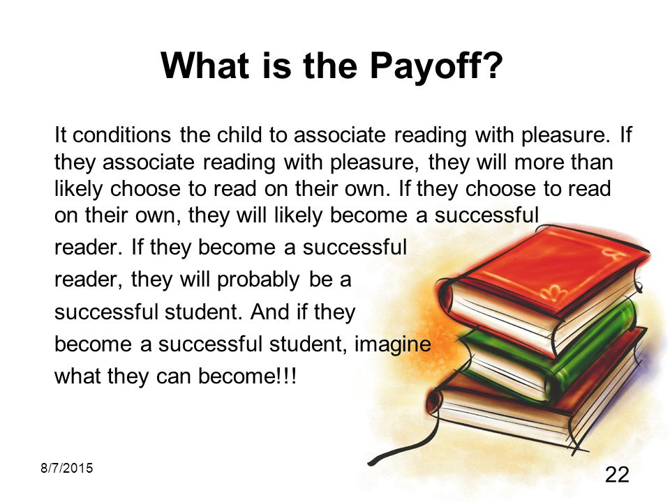 What is the Payoff. It conditions the child to associate reading with pleasure.