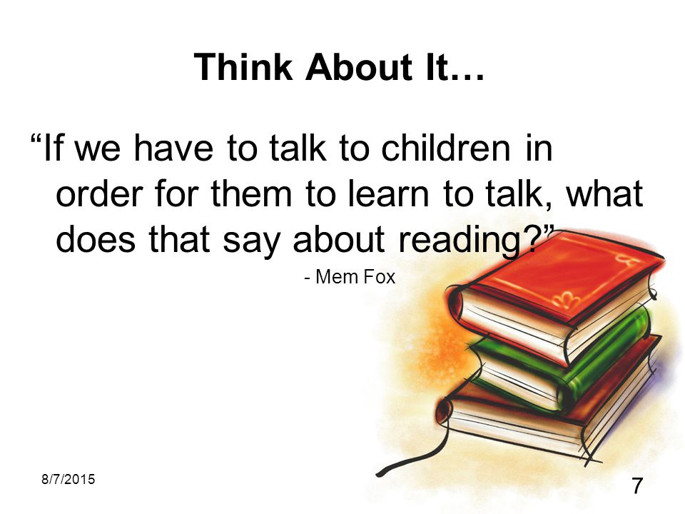 8/7/ Think About It… If we have to talk to children in order for them to learn to talk, what does that say about reading - Mem Fox