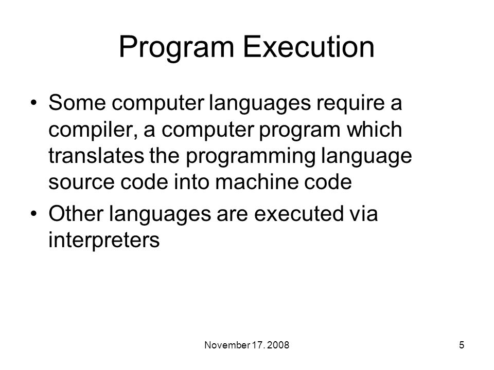 Program Execution Some computer languages require a compiler, a computer program which translates the programming language source code into machine code Other languages are executed via interpreters 5November 17.