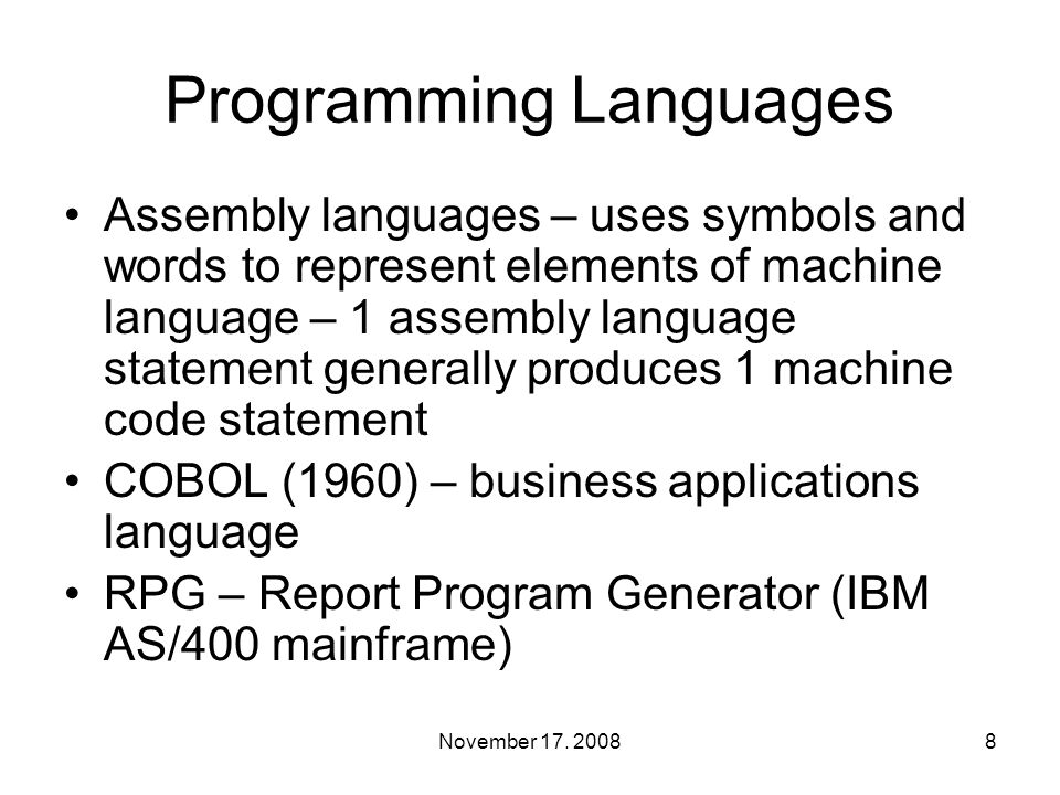 Programming Languages Assembly languages – uses symbols and words to represent elements of machine language – 1 assembly language statement generally produces 1 machine code statement COBOL (1960) – business applications language RPG – Report Program Generator (IBM AS/400 mainframe) 8November 17.