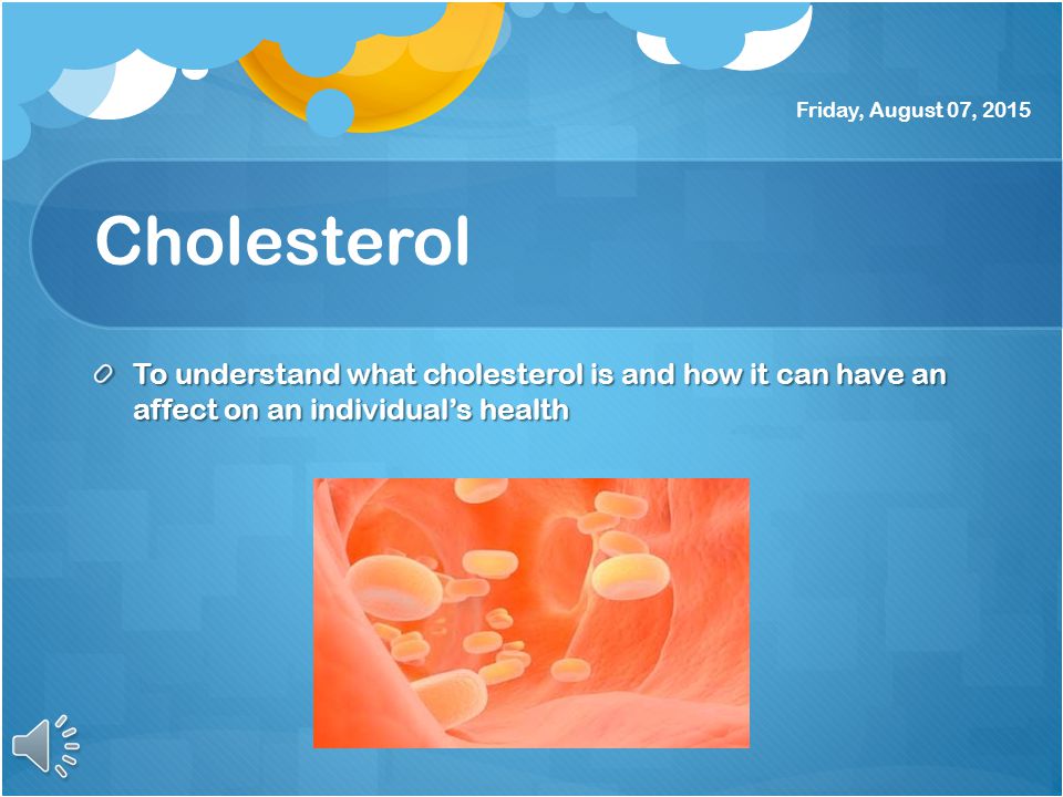 Cholesterol To understand what cholesterol is and how it can have an affect on an individual’s health Friday, August 07, 2015
