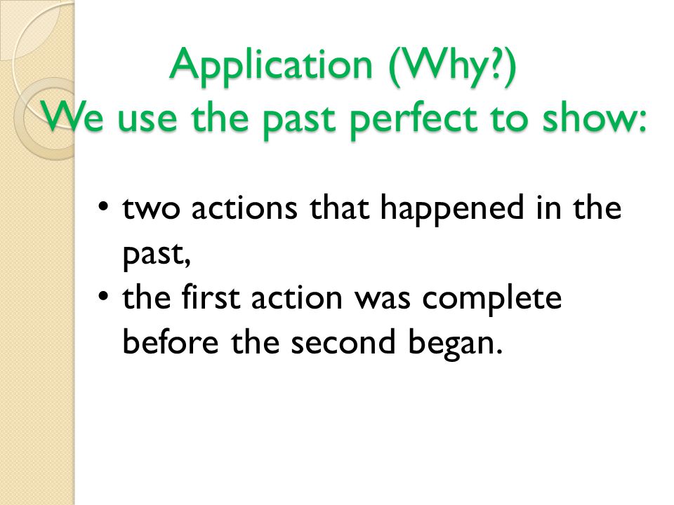 Application (Why ) We use the past perfect to show: two actions that happened in the past, the first action was complete before the second began.
