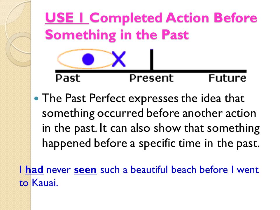 USE 1 Completed Action Before Something in the Past The Past Perfect expresses the idea that something occurred before another action in the past.