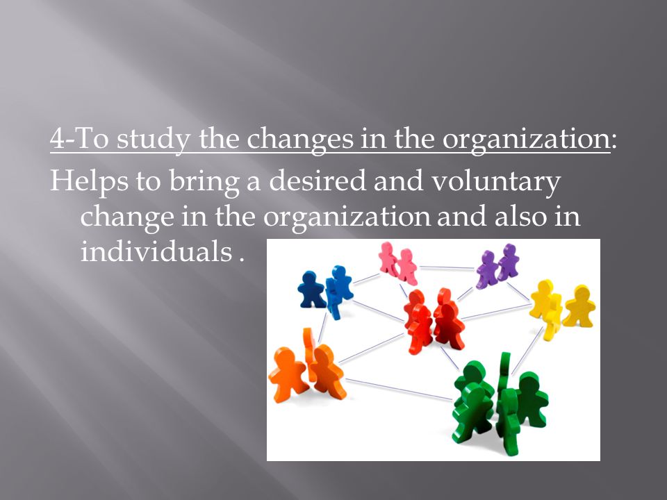 4-To study the changes in the organization: Helps to bring a desired and voluntary change in the organization and also in individuals.