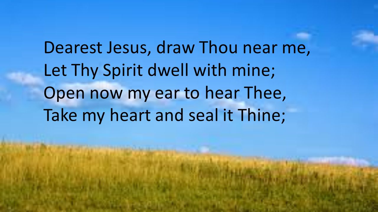 Dearest Jesus, draw Thou near me, Let Thy Spirit dwell with mine; Open now my ear to hear Thee, Take my heart and seal it Thine;