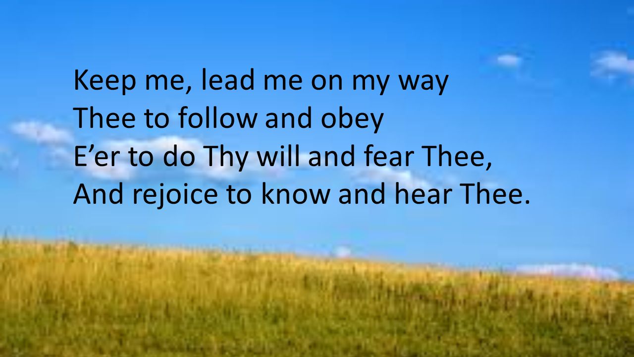 Keep me, lead me on my way Thee to follow and obey E’er to do Thy will and fear Thee, And rejoice to know and hear Thee.