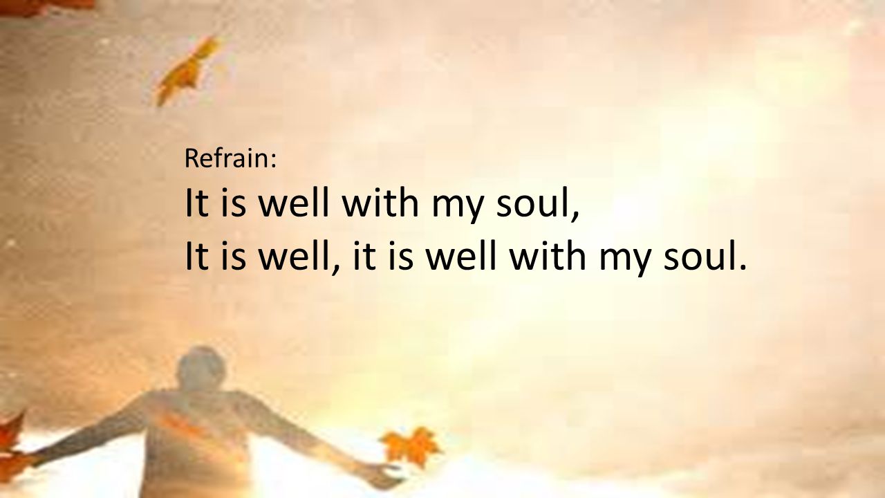 Refrain: It is well with my soul, It is well, it is well with my soul.
