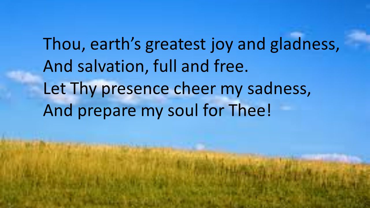 Thou, earth’s greatest joy and gladness, And salvation, full and free.
