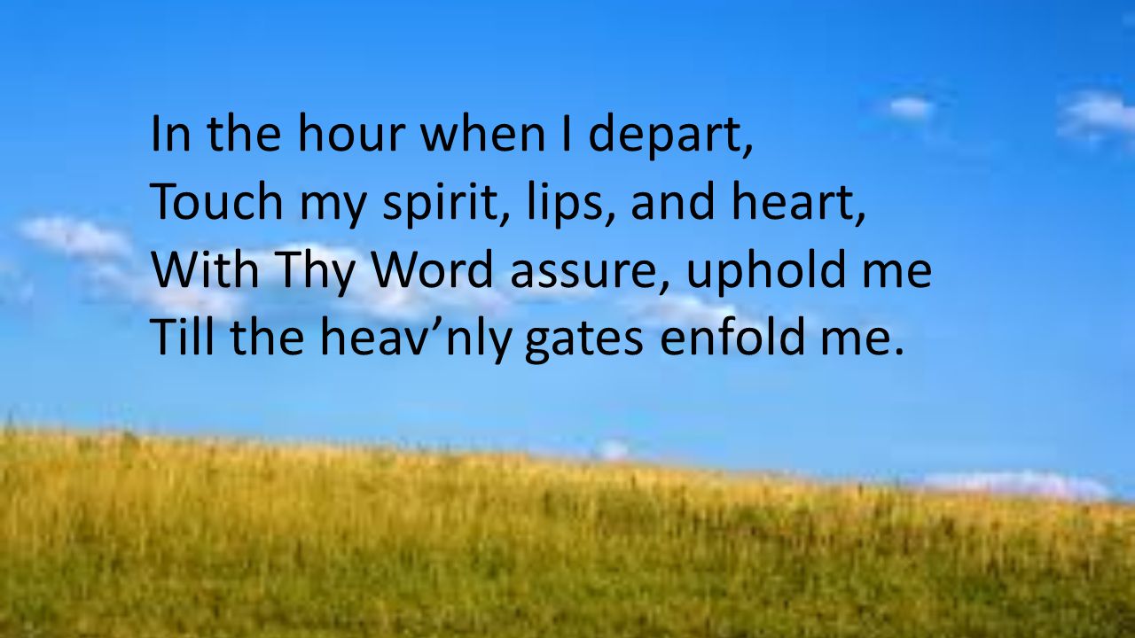 In the hour when I depart, Touch my spirit, lips, and heart, With Thy Word assure, uphold me Till the heav’nly gates enfold me.