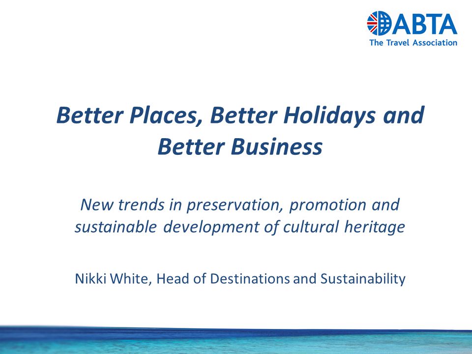 Better Places, Better Holidays and Better Business New trends in preservation, promotion and sustainable development of cultural heritage Nikki White, Head of Destinations and Sustainability