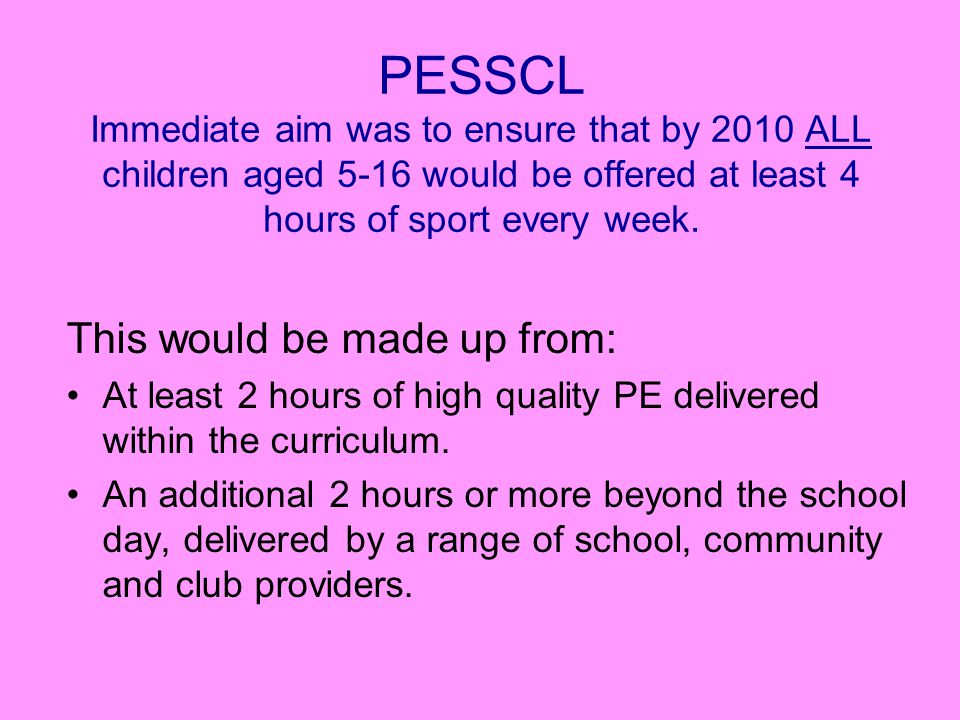 PESSCL Immediate aim was to ensure that by 2010 ALL children aged 5-16 would be offered at least 4 hours of sport every week.