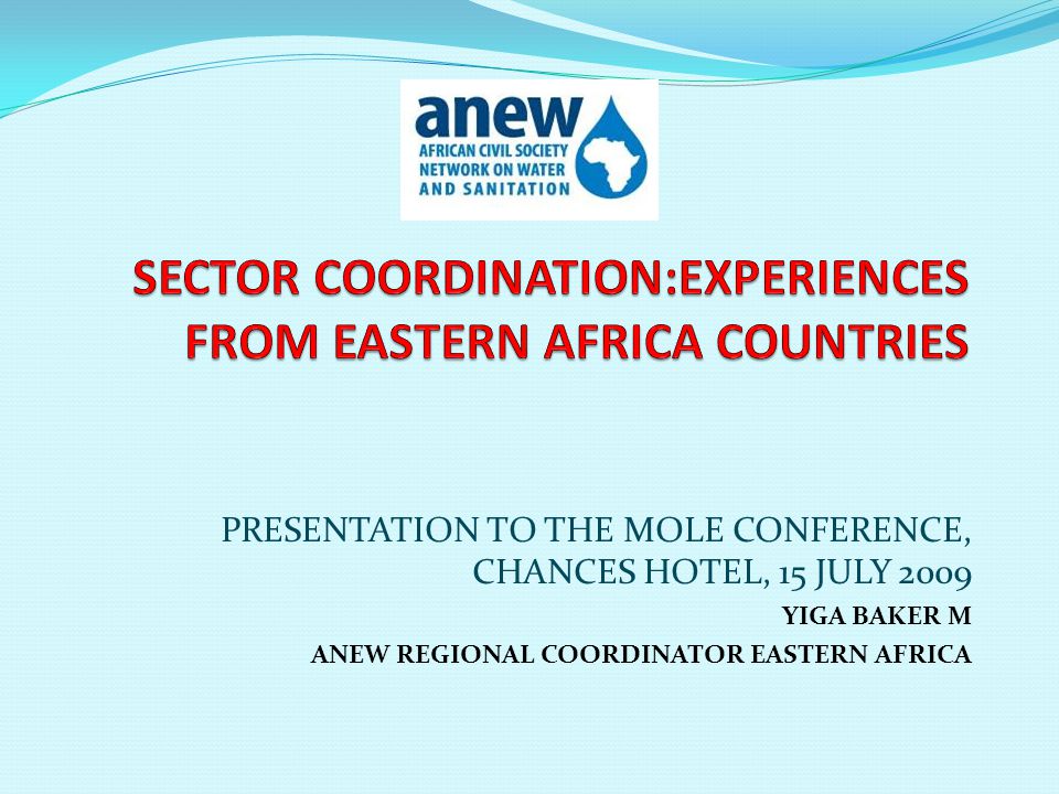 PRESENTATION TO THE MOLE CONFERENCE, CHANCES HOTEL, 15 JULY 2009 YIGA BAKER M ANEW REGIONAL COORDINATOR EASTERN AFRICA