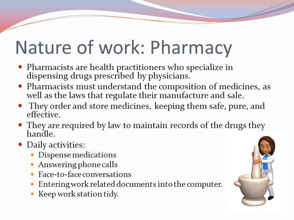 Nature of work: Pharmacy Pharmacists are health practitioners who specialize in dispensing drugs prescribed by physicians.