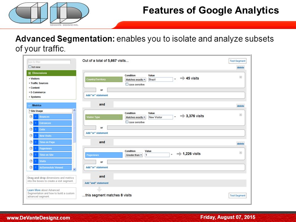 Features of Google Analytics Friday, August 07, 2015 Advanced Segmentation: enables you to isolate and analyze subsets of your traffic.