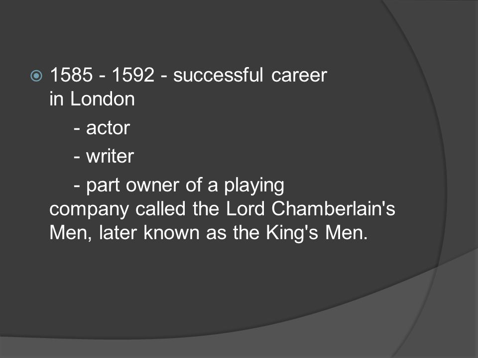  successful career in London - actor - writer - part owner of a playing company called the Lord Chamberlain s Men, later known as the King s Men.