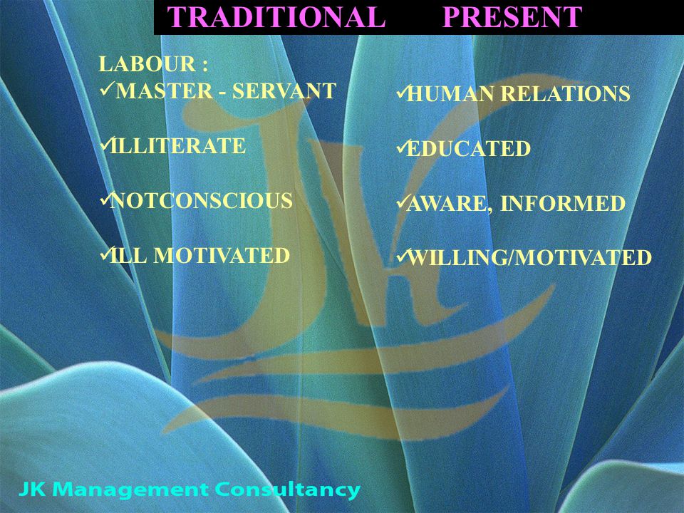 TRADITIONAL PRESENT LABOUR : MASTER - SERVANT ILLITERATE NOTCONSCIOUS ILL MOTIVATED HUMAN RELATIONS EDUCATED AWARE, INFORMED WILLING/MOTIVATED
