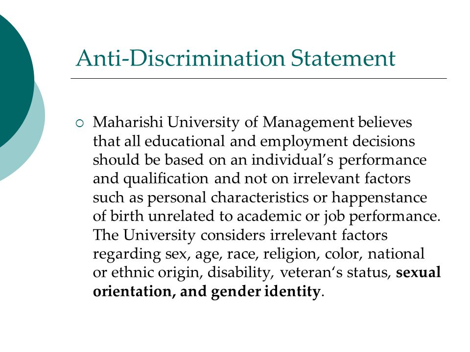Anti-Discrimination Statement  Maharishi University of Management believes that all educational and employment decisions should be based on an individual’s performance and qualification and not on irrelevant factors such as personal characteristics or happenstance of birth unrelated to academic or job performance.